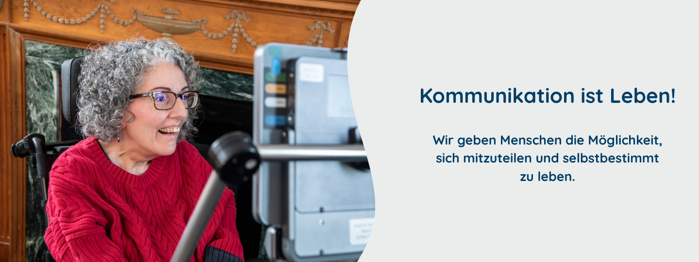 Ein Frau sitzt vor ihrer Kommunikationshilfe und lacht. Text im Bild: Kommunikation ist Leben! Wir geben Menschen die Möglichkeit, sich mitzuteilen und selbstbestimmt zu leben.